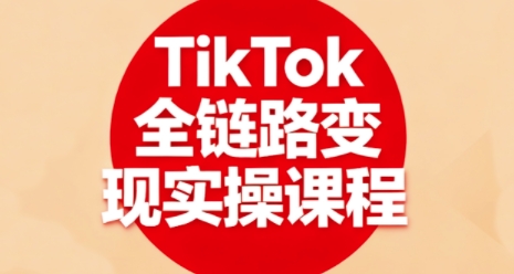 TikTok全链路变现实操教程：11章完整指南从0到1掌握变现