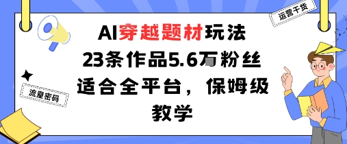 AI穿越爆款教程：23条作品涨粉5.6万，全平台实操指南