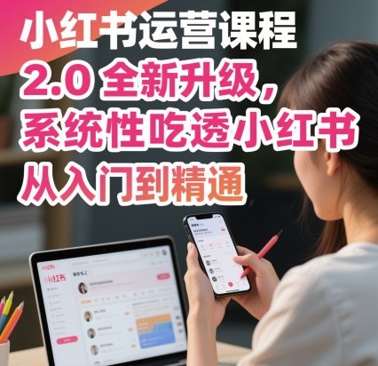 小红书运营2.0系统课程：32节模块从入门到精通，完整指南快速掌握变现技巧