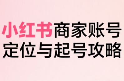 如何在小红书电商从0到1起号爆单？21节全链路实战系统教程（更新）
