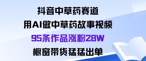 抖音中草药赛道AI实操指南：95条视频涨粉28W秘诀，橱窗带货出单全教程