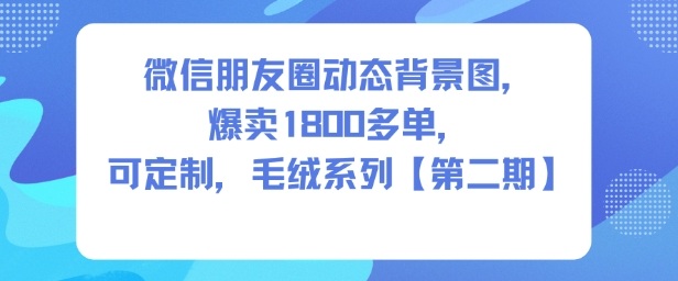 微信朋友圈动态背景图变现教程：6步掌握毛绒系列制作，可定制爆卖1800单
