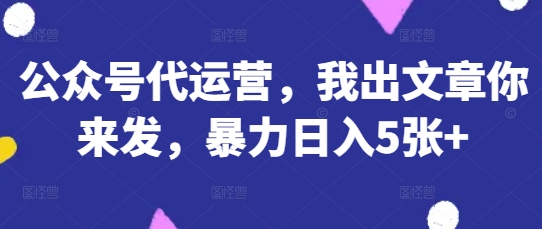公众号流量主代运营教程：AI批量写稿你发文，日入500+