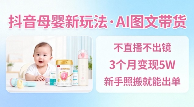 零基础完整抖音母婴AI图文带货教程：新手不用直播，3个月变现5W，照搬出单的详细步骤（2026最新）