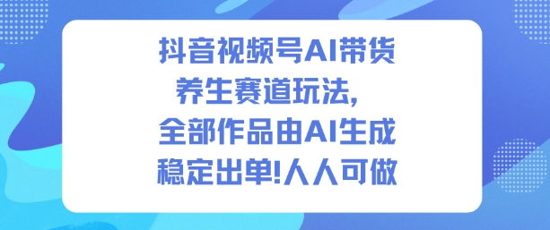 抖音视频号AI带货养生教程：发1500条作品出2W单，人人可做的方法