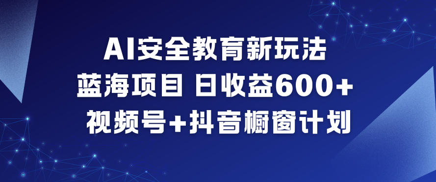 AI安全教育蓝海项目教程：视频号+抖音橱窗日收益600+