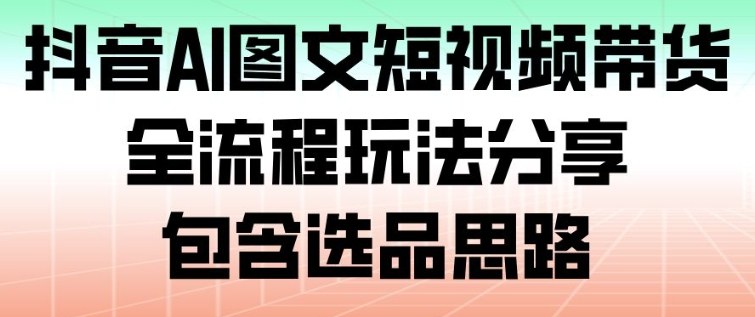 抖音AI图文短视频带货全流程教程：包含选品思路，3步实操新手轻松出单
