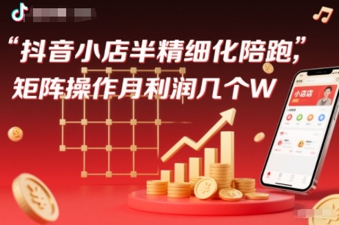 抖店半精细化铺货教程：1-2期陪跑+矩阵操作，月利润几万（更新12月方法）