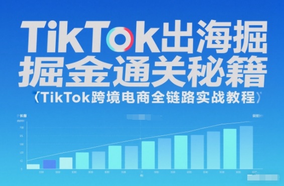 TikTok跨境电商全链路实战：出海掘金通关秘籍（从0到1教程）