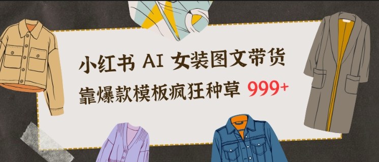 小红书AI女装图文带货：3步套爆款模板，种草999+教程