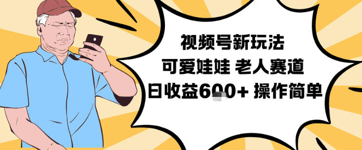 视频号可爱娃娃视频教程：老人赛道日收益600+，操作简单