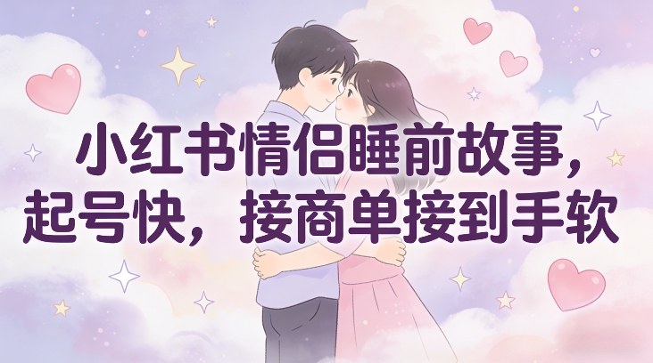 小红书情侣睡前故事教程：3步快速起号，商单接到手软