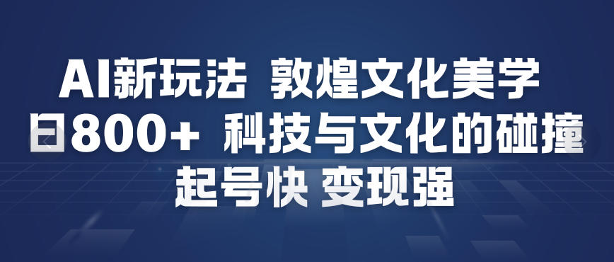 AI敦煌美学文化实战教程：3个核心方法起号快变现强